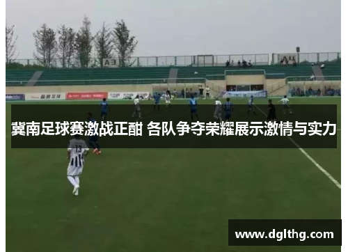 冀南足球赛激战正酣 各队争夺荣耀展示激情与实力