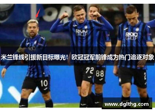 米兰锋线引援新目标曝光！欧冠冠军前锋成为热门追逐对象