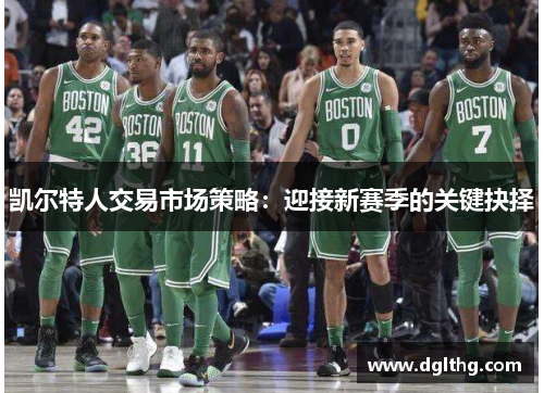 凯尔特人交易市场策略：迎接新赛季的关键抉择
