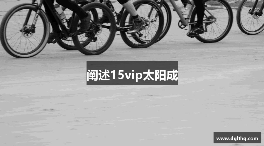 阐述15vip太阳成